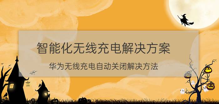 智能化无线充电解决方案 华为无线充电自动关闭解决方法？